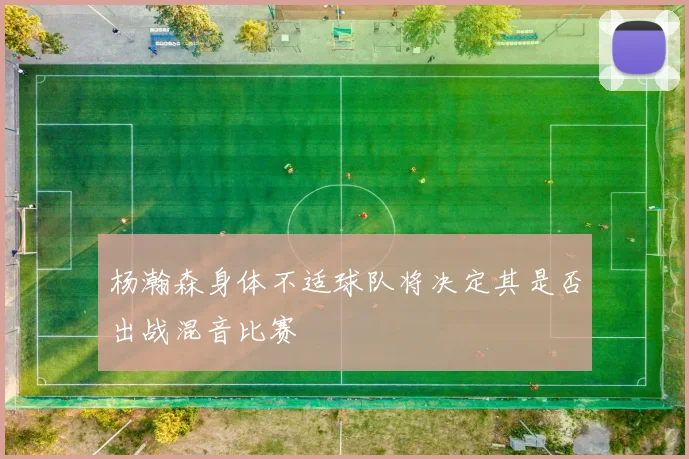 杨瀚森身体不适球队将决定其是否出战混音比赛