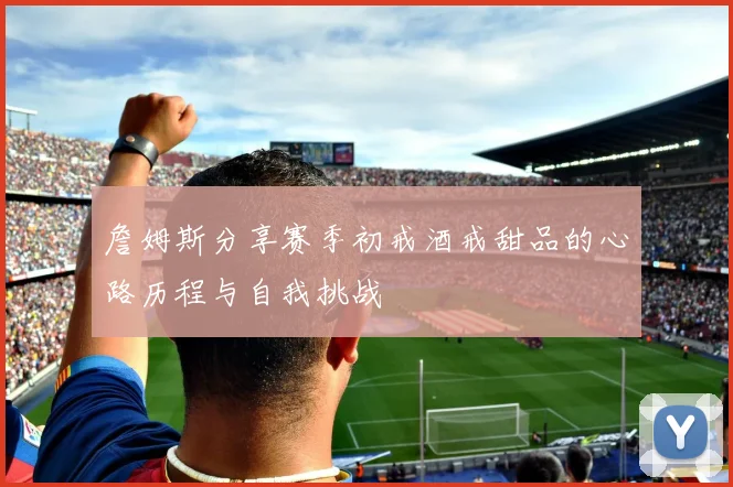 詹姆斯分享赛季初戒酒戒甜品的心路历程与自我挑战