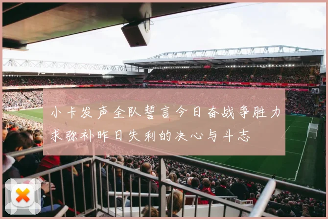 小卡发声全队誓言今日奋战争胜力求弥补昨日失利的决心与斗志