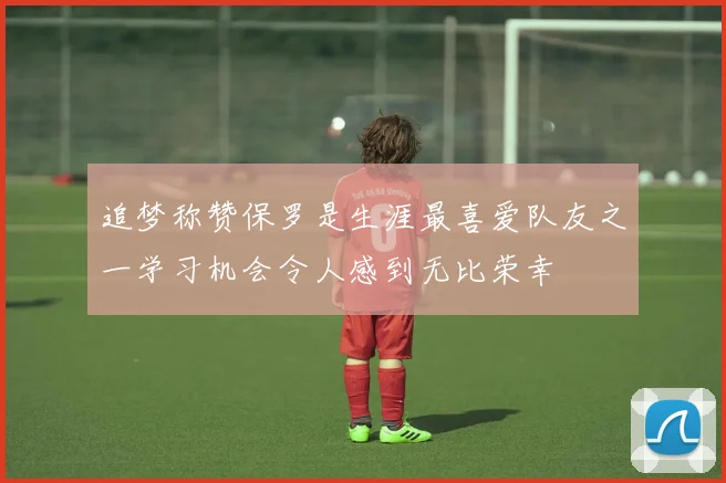 追梦称赞保罗是生涯最喜爱队友之一学习机会令人感到无比荣幸