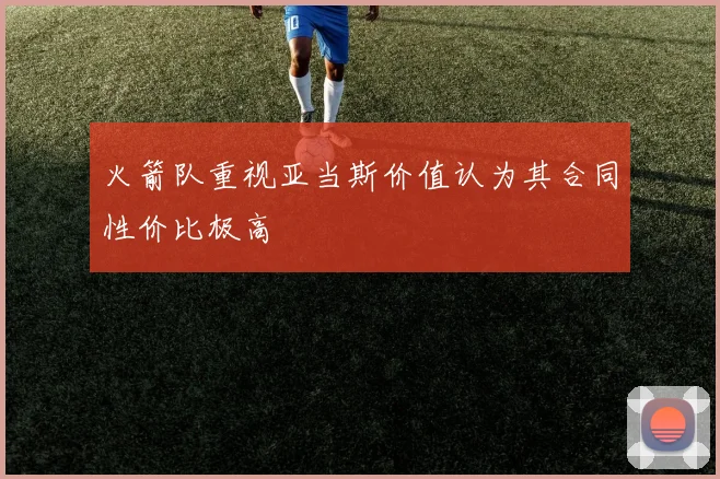 火箭队重视亚当斯价值认为其合同性价比极高