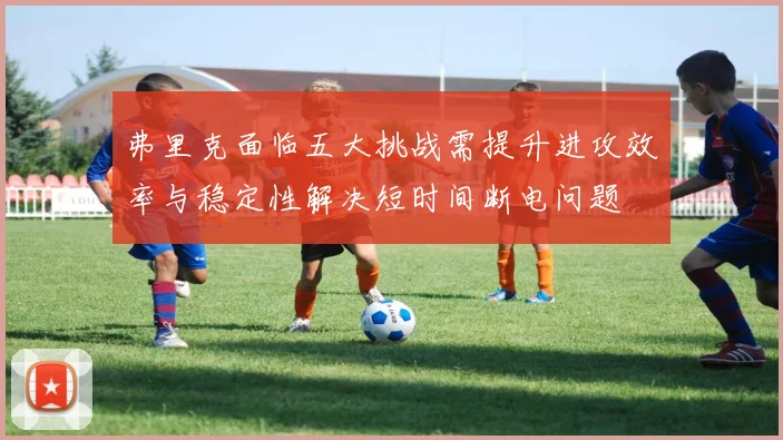 弗里克面临五大挑战需提升进攻效率与稳定性解决短时间断电问题