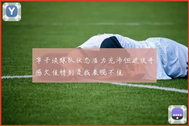 华子谈球队状态活力充沛但进攻手感欠佳特别是我表现不佳