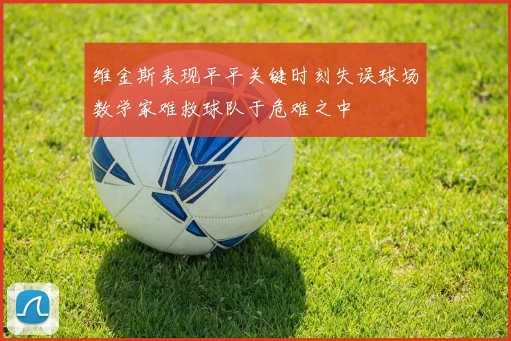 维金斯表现平平关键时刻失误球场数学家难救球队于危难之中