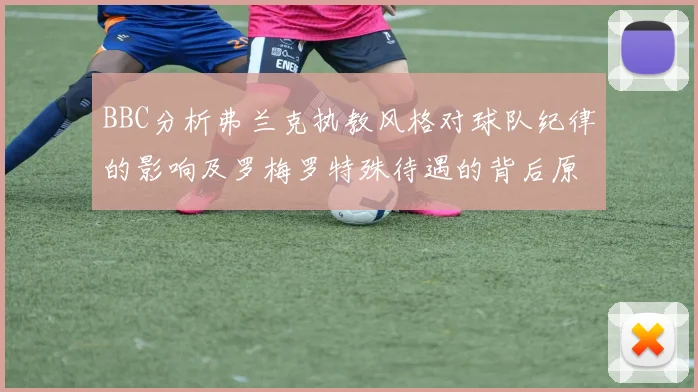 BBC分析弗兰克执教风格对球队纪律的影响及罗梅罗特殊待遇的背后原因