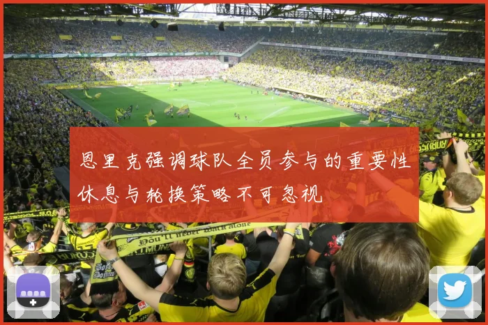 恩里克强调球队全员参与的重要性休息与轮换策略不可忽视