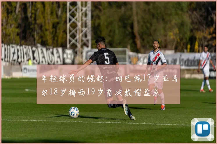 年轻球员的崛起：姆巴佩17岁亚马尔18岁梅西19岁首次戴帽盘点