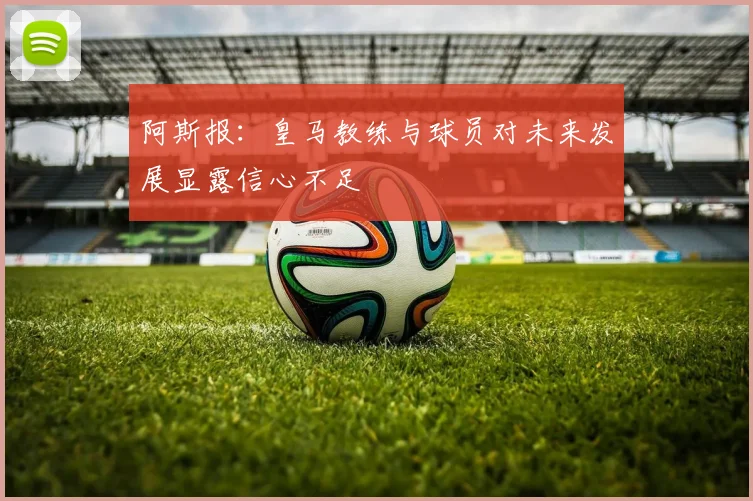 阿斯报：皇马教练与球员对未来发展显露信心不足