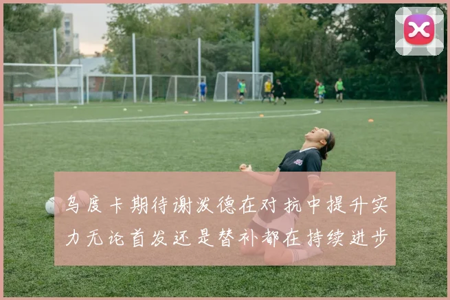 乌度卡期待谢泼德在对抗中提升实力无论首发还是替补都在持续进步