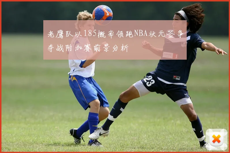 老鹰队以185概率领跑NBA状元签争夺战附加赛前景分析
