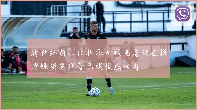 新世纪前11位状元回顾老詹仍在拼搏姚明罗斯等已退役成传奇