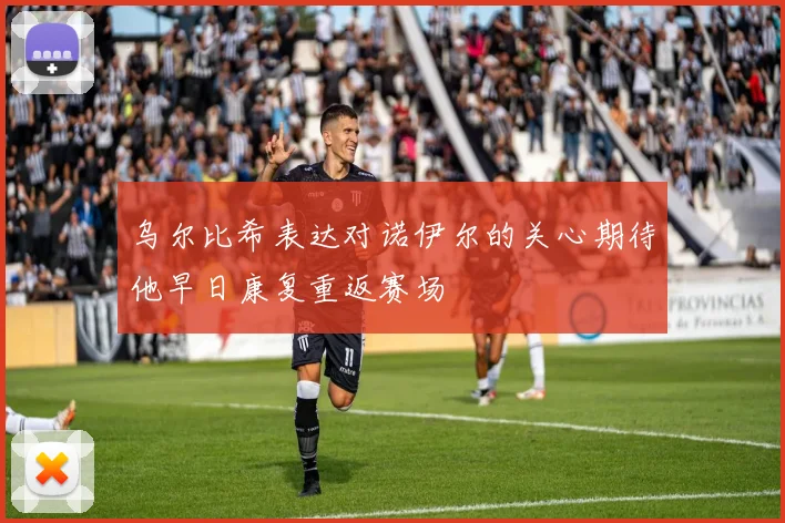 乌尔比希表达对诺伊尔的关心期待他早日康复重返赛场