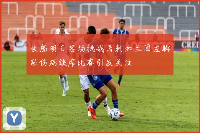 快船明日客场挑战马刺加兰因左脚趾伤病缺席比赛引发关注