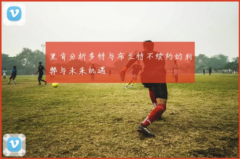 里肯分析多特与布兰特不续约的利弊与未来机遇