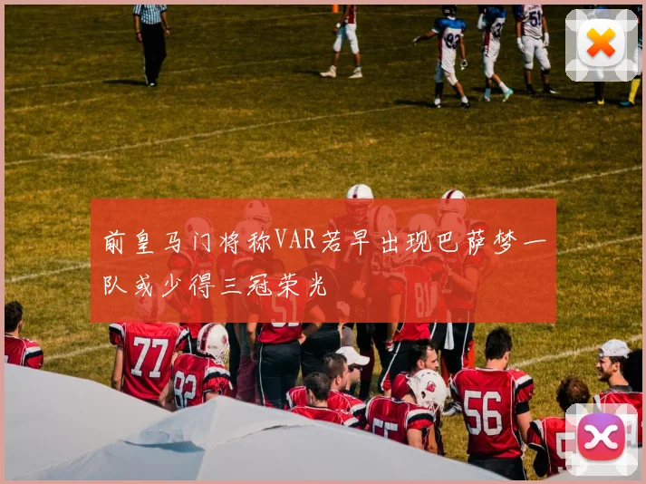 前皇马门将称VAR若早出现巴萨梦一队或少得三冠荣光