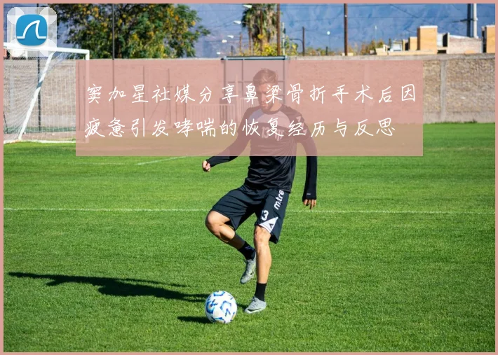 窦加星社媒分享鼻梁骨折手术后因疲惫引发哮喘的恢复经历与反思