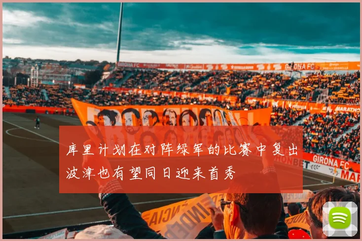 库里计划在对阵绿军的比赛中复出波津也有望同日迎来首秀