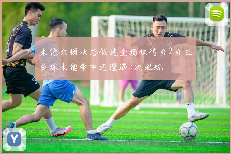 米德尔顿状态低迷全场仅得分2分三分球未能命中还遭遇5次犯规